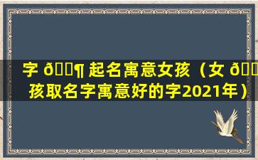 字 🐶 起名寓意女孩（女 🌷 孩取名字寓意好的字2021年）